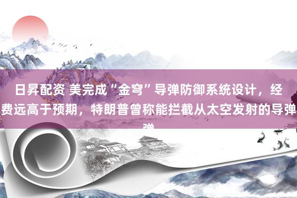 日昇配资 美完成“金穹”导弹防御系统设计，经费远高于预期，特朗普曾称能拦截从太空发射的导弹
