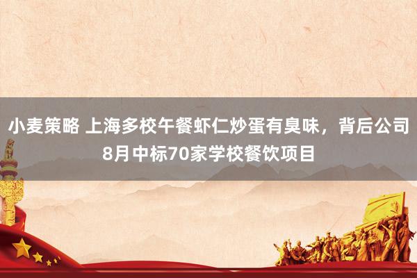 小麦策略 上海多校午餐虾仁炒蛋有臭味，背后公司8月中标70家学校餐饮项目
