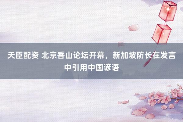 天臣配资 北京香山论坛开幕，新加坡防长在发言中引用中国谚语