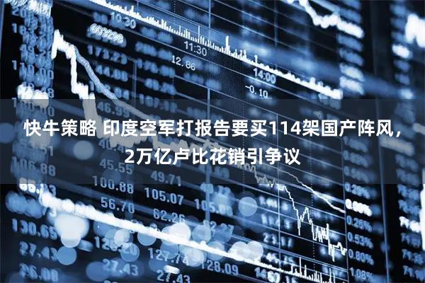 快牛策略 印度空军打报告要买114架国产阵风，2万亿卢比花销引争议
