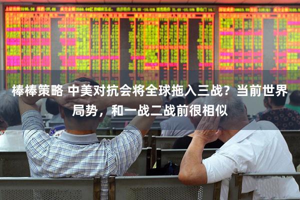 棒棒策略 中美对抗会将全球拖入三战？当前世界局势，和一战二战前很相似