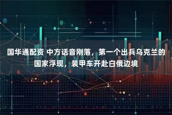 国华通配资 中方话音刚落，第一个出兵乌克兰的国家浮现，装甲车开赴白俄边境