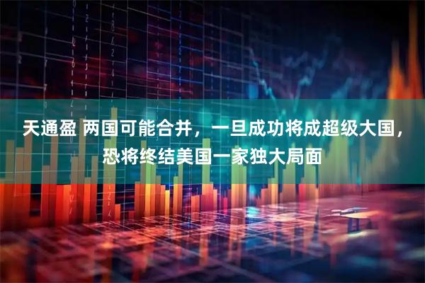 天通盈 两国可能合并，一旦成功将成超级大国，恐将终结美国一家独大局面