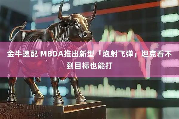 金牛速配 MBDA推出新型「炮射飞弹」坦克看不到目标也能打