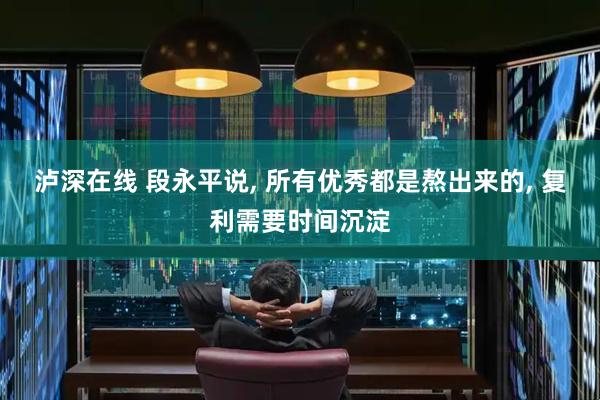 泸深在线 段永平说, 所有优秀都是熬出来的, 复利需要时间沉淀