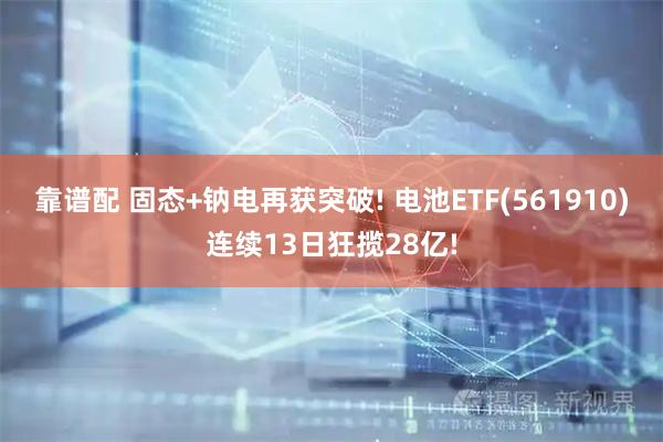 靠谱配 固态+钠电再获突破! 电池ETF(561910)连续13日狂揽28亿!