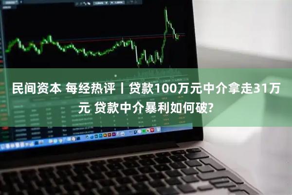 民间资本 每经热评丨贷款100万元中介拿走31万元 贷款中介暴利如何破?