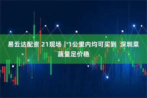 易云达配资 21现场｜1公里内均可买到  深圳菜蔬量足价稳