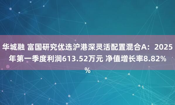 华城融 富国研究优选沪港深灵活配置混合A：2025年第一季度利润613.52万元 净值增长率8.82%