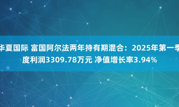 华夏国际 富国阿尔法两年持有期混合：2025年第一季度利润3309.78万元 净值增长率3.94%