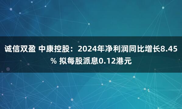 诚信双盈 中康控股：2024年净利润同比增长8.45% 拟每股派息0.12港元