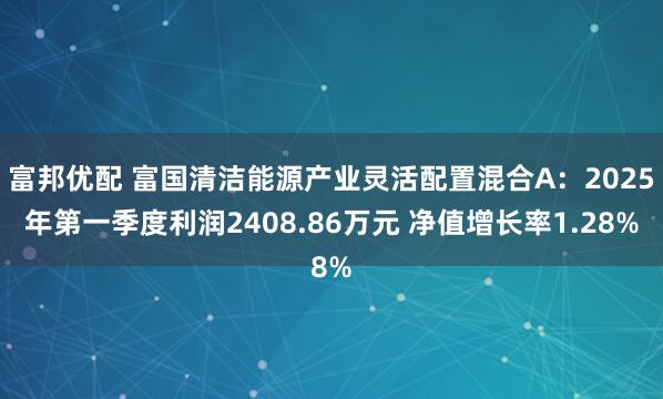 富邦优配 富国清洁能源产业灵活配置混合A：2025年第一季度利润2408.86万元 净值增长率1.28%