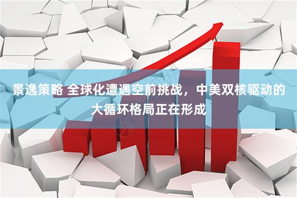 景逸策略 全球化遭遇空前挑战，中美双核驱动的大循环格局正在形成