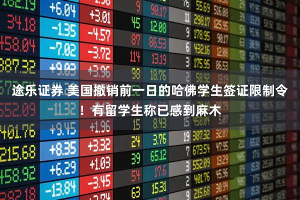 途乐证券 美国撤销前一日的哈佛学生签证限制令！有留学生称已感到麻木