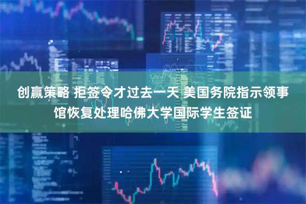 创赢策略 拒签令才过去一天 美国务院指示领事馆恢复处理哈佛大学国际学生签证