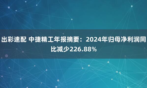 出彩速配 中捷精工年报摘要：2024年归母净利润同比减少226.88%