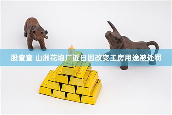 股查查 山洲花炮厂近日因改变工房用途被处罚