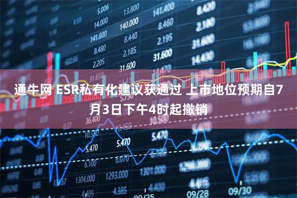 通牛网 ESR私有化建议获通过 上市地位预期自7月3日下午4时起撤销
