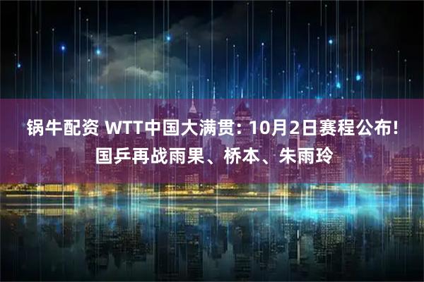 锅牛配资 WTT中国大满贯: 10月2日赛程公布! 国乒再战雨果、桥本、朱雨玲