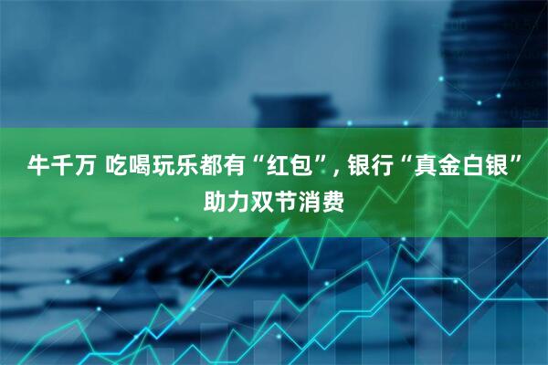 牛千万 吃喝玩乐都有“红包”, 银行“真金白银”助力双节消费