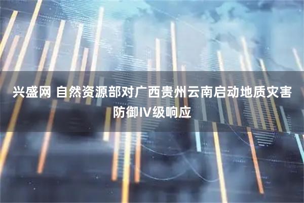 兴盛网 自然资源部对广西贵州云南启动地质灾害防御Ⅳ级响应