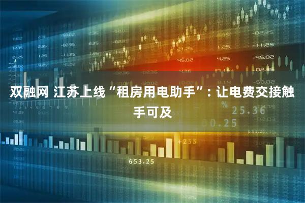 双融网 江苏上线“租房用电助手”: 让电费交接触手可及