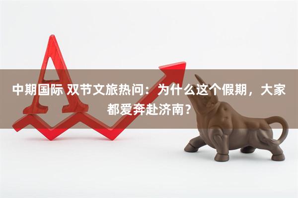 中期国际 双节文旅热问：为什么这个假期，大家都爱奔赴济南？