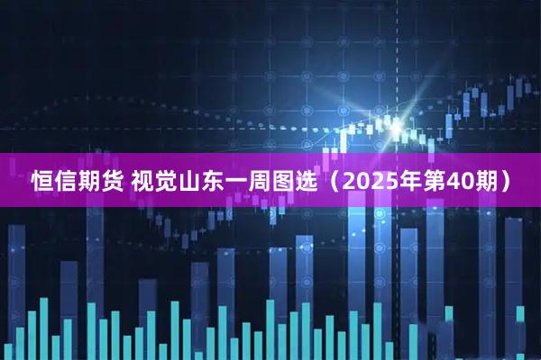 恒信期货 视觉山东一周图选（2025年第40期）