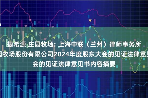 捷希源 庄园牧场: 上海中联（兰州）律师事务所关于兰州庄园牧场股份有限公司2024年度股东大会的见证法律意见书内容摘要