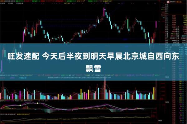 旺发速配 今天后半夜到明天早晨北京城自西向东飘雪