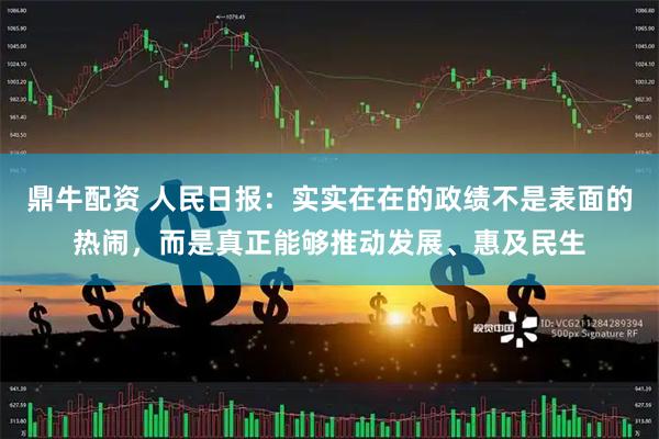 鼎牛配资 人民日报：实实在在的政绩不是表面的热闹，而是真正能够推动发展、惠及民生