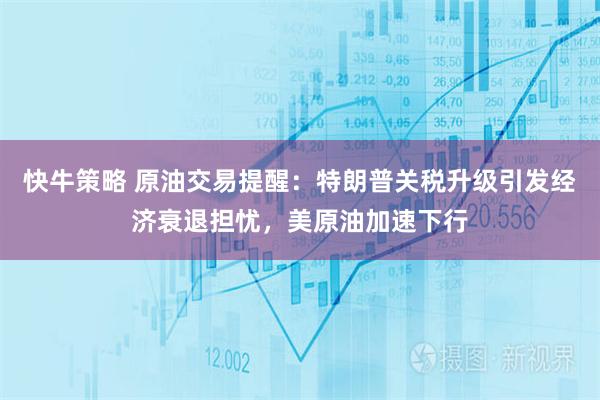 快牛策略 原油交易提醒：特朗普关税升级引发经济衰退担忧，美原油加速下行