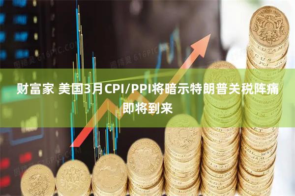 财富家 美国3月CPI/PPI将暗示特朗普关税阵痛即将到来