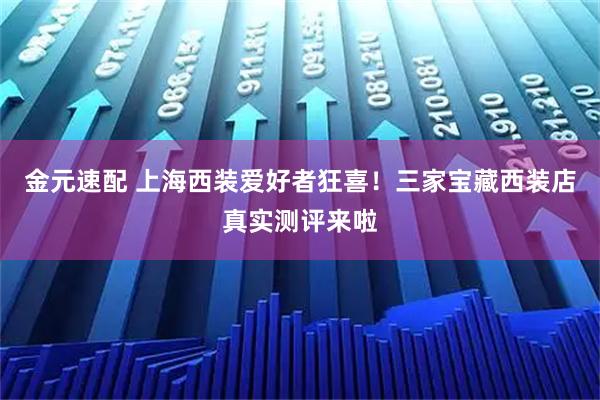 金元速配 上海西装爱好者狂喜！三家宝藏西装店真实测评来啦