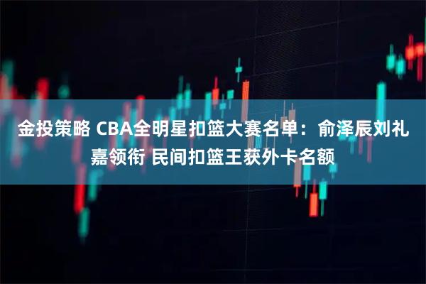 金投策略 CBA全明星扣篮大赛名单：俞泽辰刘礼嘉领衔 民间扣篮王获外卡名额