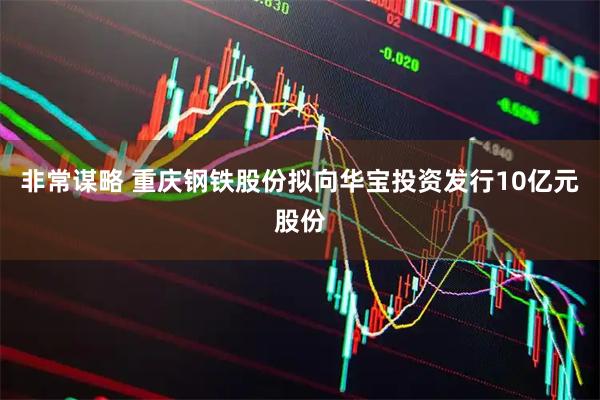 非常谋略 重庆钢铁股份拟向华宝投资发行10亿元股份