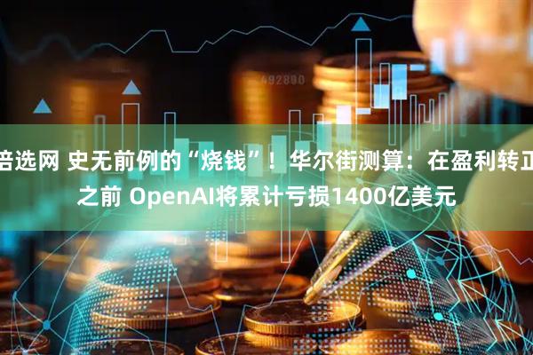 倍选网 史无前例的“烧钱”！华尔街测算：在盈利转正之前 OpenAI将累计亏损1400亿美元