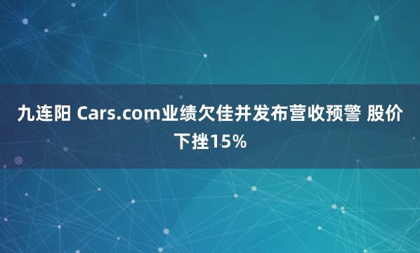 九连阳 Cars.com业绩欠佳并发布营收预警 股价下挫15%