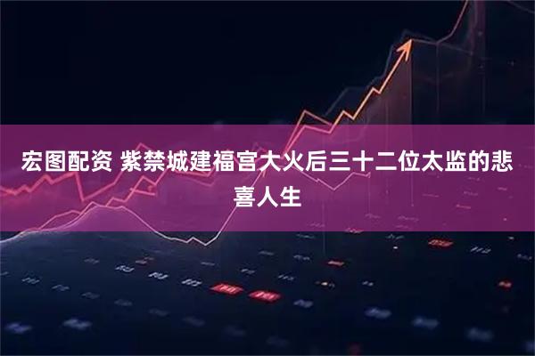 宏图配资 紫禁城建福宫大火后三十二位太监的悲喜人生