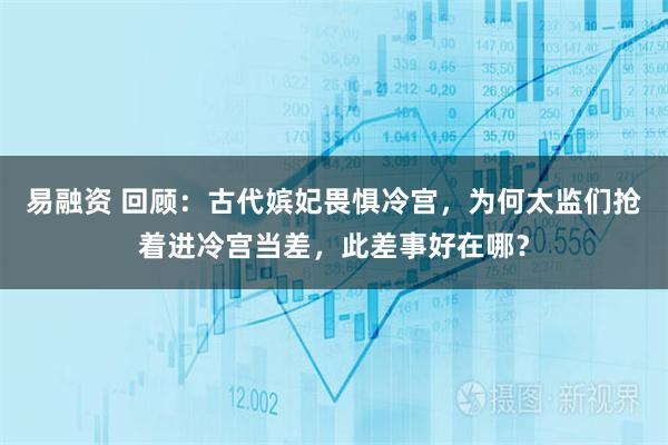 易融资 回顾：古代嫔妃畏惧冷宫，为何太监们抢着进冷宫当差，此差事好在哪？