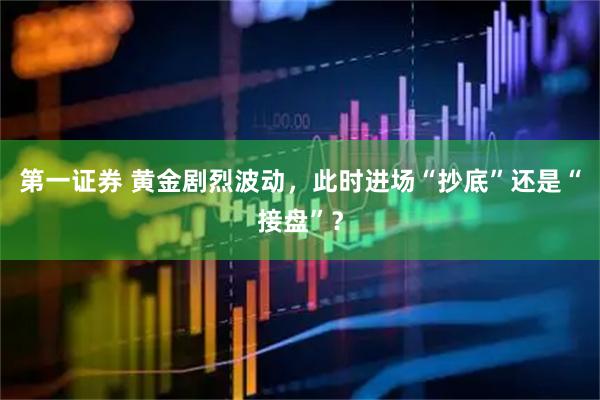 第一证券 黄金剧烈波动，此时进场“抄底”还是“接盘”？