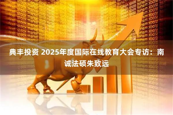 典丰投资 2025年度国际在线教育大会专访：南诚法硕朱致远