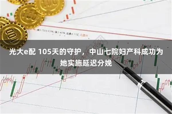 光大e配 105天的守护，中山七院妇产科成功为她实施延迟分娩