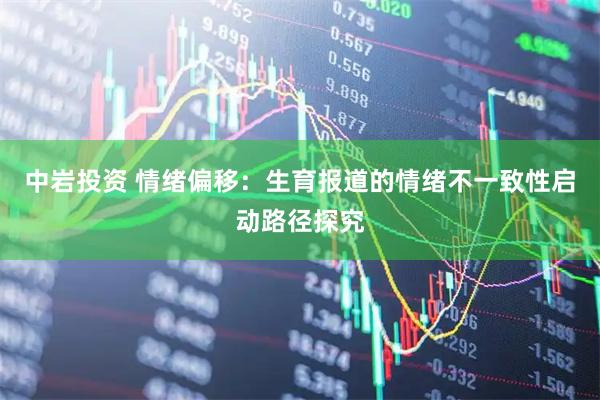 中岩投资 情绪偏移：生育报道的情绪不一致性启动路径探究